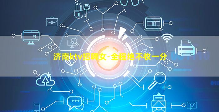 济南ktv招聘女-全程绝不收一分